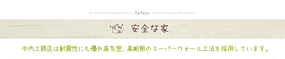 「安全な家」中内工務店は耐震性にも優れ高気密、高断熱のスーパーウォール工法を採用しています。