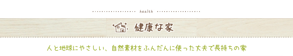 「健康な家」人と地球にやさしい、自然素材をふんだんに使った丈夫で長持ちの家